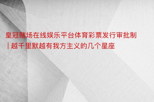 皇冠赌场在线娱乐平台体育彩票发行审批制 | 越千里默越有我方主义的几个星座