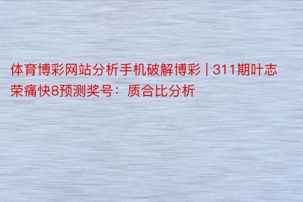 体育博彩网站分析手机破解博彩 | 311期叶志荣痛快8预测奖号：质合比分析