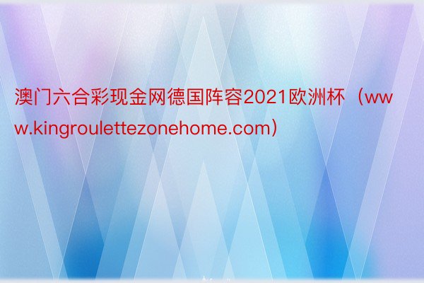 澳门六合彩现金网德国阵容2021欧洲杯（www.kingroulettezonehome.com）