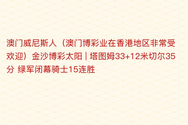 澳门威尼斯人（澳门博彩业在香港地区非常受欢迎）金沙博彩太阳 | 塔图姆33+12米切尔35分 绿军闭幕骑士15连胜