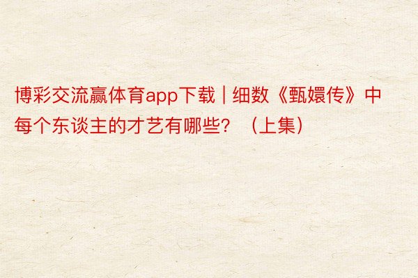 博彩交流赢体育app下载 | 细数《甄嬛传》中每个东谈主的才艺有哪些？（上集）