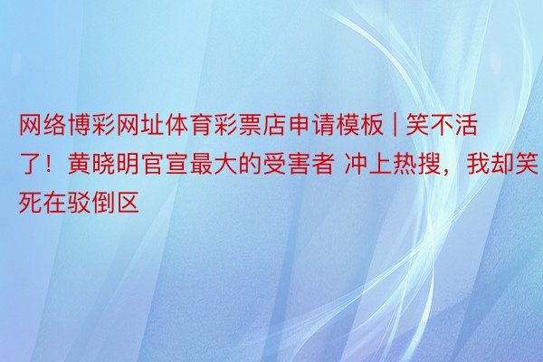 网络博彩网址体育彩票店申请模板 | 笑不活了！黄晓明官宣最大的受害者 冲上热搜，我却笑死在驳倒区