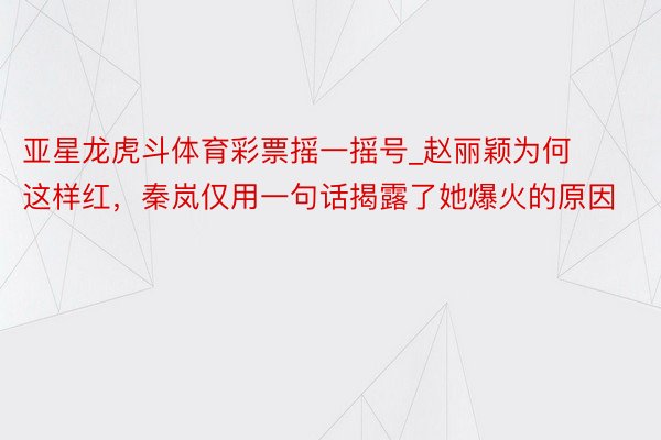 亚星龙虎斗体育彩票摇一摇号_赵丽颖为何这样红，秦岚仅用一句话揭露了她爆火的原因