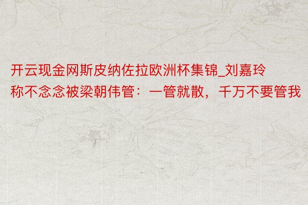 开云现金网斯皮纳佐拉欧洲杯集锦_刘嘉玲称不念念被梁朝伟管：一管就散，千万不要管我