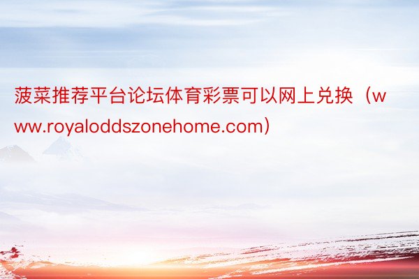 菠菜推荐平台论坛体育彩票可以网上兑换（www.royaloddszonehome.com）