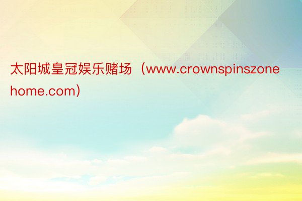 太阳城皇冠娱乐赌场（www.crownspinszonehome.com）