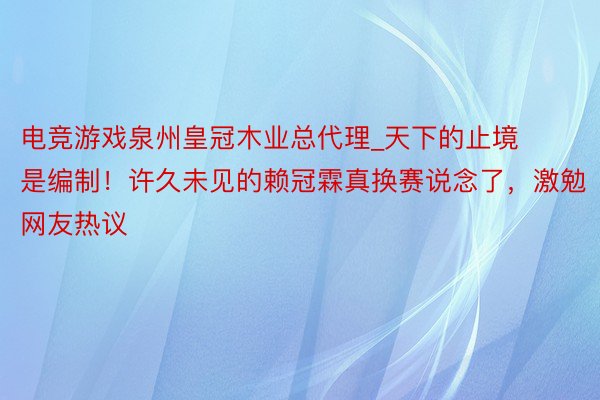 电竞游戏泉州皇冠木业总代理_天下的止境是编制！许久未见的赖冠霖真换赛说念了，激勉网友热议