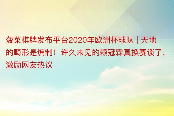 菠菜棋牌发布平台2020年欧洲杯球队 | 天地的畸形是编制！许久未见的赖冠霖真换赛谈了，激励网友热议