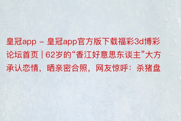 皇冠app - 皇冠app官方版下载福彩3d博彩论坛首页 | 62岁的“香江好意思东谈主”大方承认恋情，晒亲密合照，网友惊呼：杀猪盘