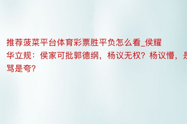 推荐菠菜平台体育彩票胜平负怎么看_侯耀华立规：侯家可批郭德纲，杨议无权？杨议懵，是骂是夸？