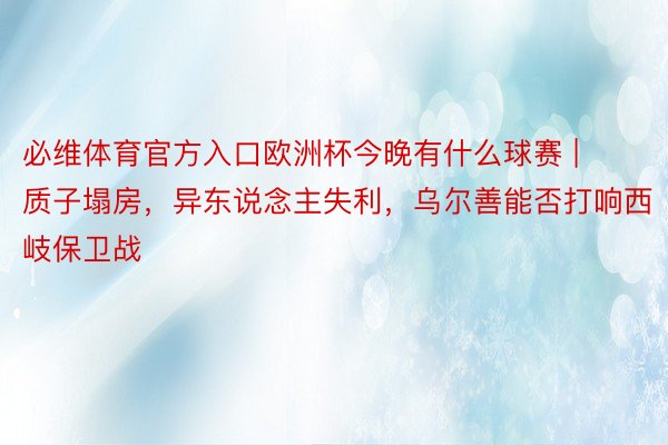 必维体育官方入口欧洲杯今晚有什么球赛 | 质子塌房，异东说念主失利，乌尔善能否打响西岐保卫战