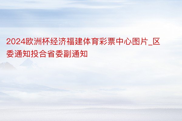 2024欧洲杯经济福建体育彩票中心图片_区委通知投合省委副通知