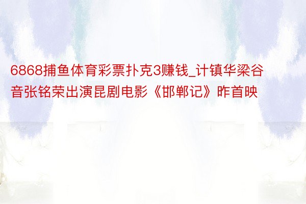 6868捕鱼体育彩票扑克3赚钱_计镇华梁谷音张铭荣出演昆剧电影《邯郸记》昨首映