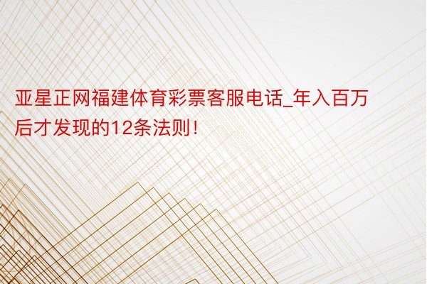 亚星正网福建体育彩票客服电话_年入百万后才发现的12条法则！