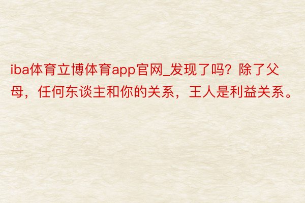 iba体育立博体育app官网_发现了吗？除了父母，任何东谈主和你的关系，王人是利益关系。