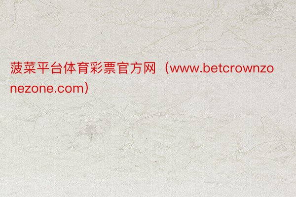 菠菜平台体育彩票官方网（www.betcrownzonezone.com）