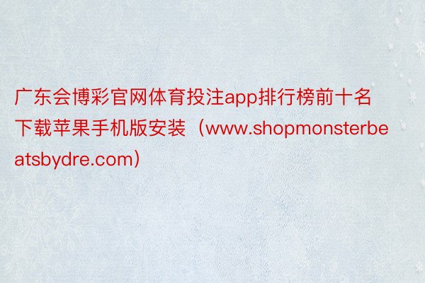 广东会博彩官网体育投注app排行榜前十名下载苹果手机版安装（www.shopmonsterbeatsbydre.com）