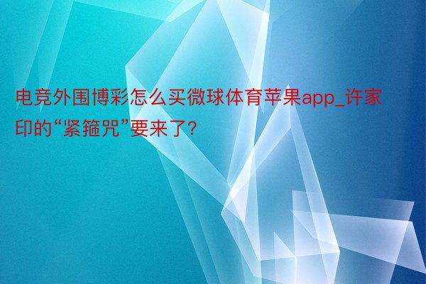 电竞外围博彩怎么买微球体育苹果app_许家印的“紧箍咒”要来了？