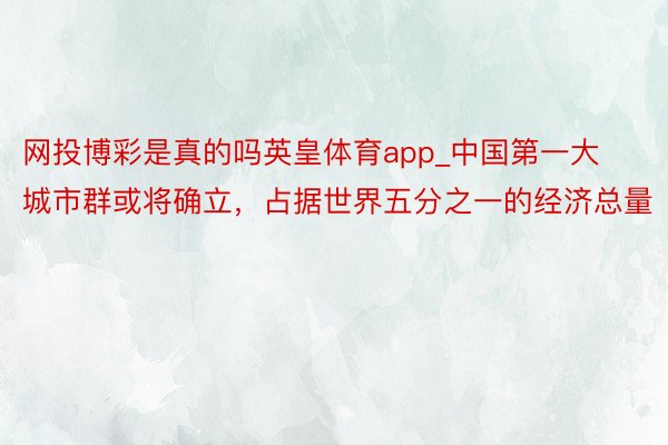 网投博彩是真的吗英皇体育app_中国第一大城市群或将确立，占据世界五分之一的经济总量