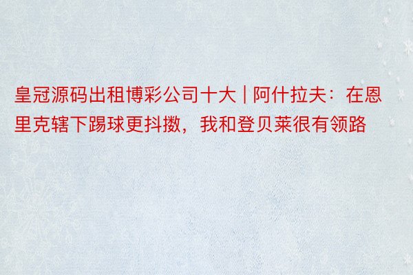 皇冠源码出租博彩公司十大 | 阿什拉夫：在恩里克辖下踢球更抖擞，我和登贝莱很有领路