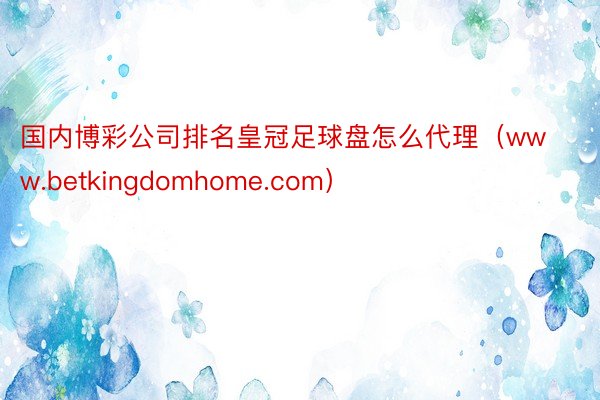 国内博彩公司排名皇冠足球盘怎么代理（www.betkingdomhome.com）