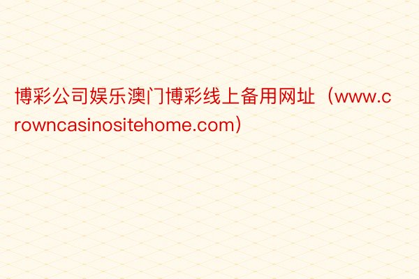 博彩公司娱乐澳门博彩线上备用网址（www.crowncasinositehome.com）