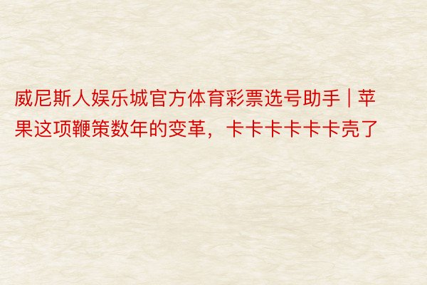 威尼斯人娱乐城官方体育彩票选号助手 | 苹果这项鞭策数年的变革，卡卡卡卡卡卡壳了