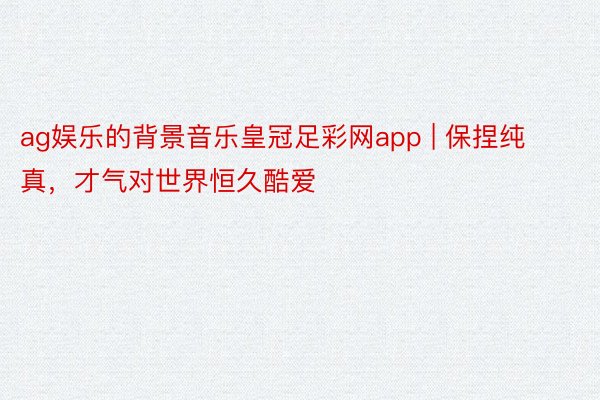 ag娱乐的背景音乐皇冠足彩网app | 保捏纯真，才气对世界恒久酷爱