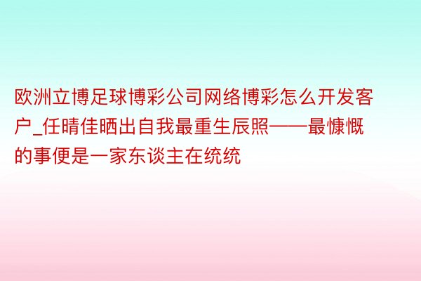 欧洲立博足球博彩公司网络博彩怎么开发客户_任晴佳晒出自我最重生辰照——最慷慨的事便是一家东谈主在统统