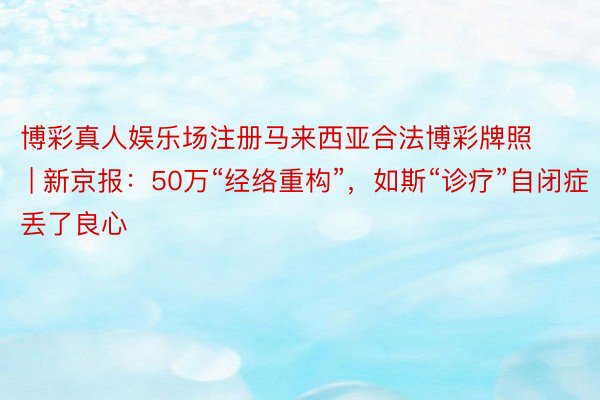 博彩真人娱乐场注册马来西亚合法博彩牌照 | 新京报:50万“经络重构”,如斯“诊疗”自闭症丢了良心