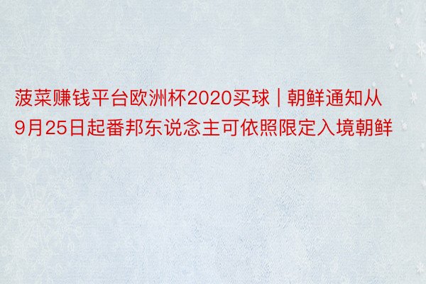 菠菜赚钱平台欧洲杯2020买球 | 朝鲜通知从9月25日起番邦东说念主可依照限定入境朝鲜