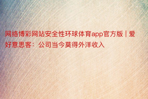 网络博彩网站安全性环球体育app官方版 | 爱好意思客：公司当今莫得外洋收入