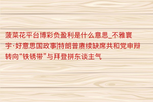 菠菜花平台博彩负盈利是什么意思_不雅寰宇·好意思国政事|特朗普赓续缺席共和党申辩 转向“铁锈带”与拜登拼东谈主气